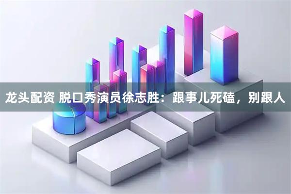 龙头配资 脱口秀演员徐志胜：跟事儿死磕，别跟人