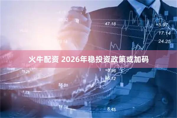 火牛配资 2026年稳投资政策或加码