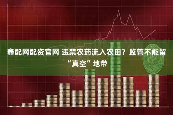 鑫配网配资官网 违禁农药流入农田？监管不能留“真空”地带