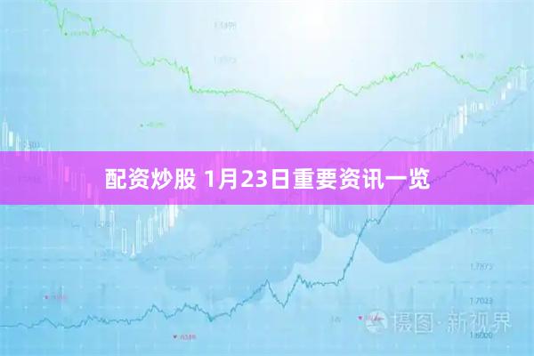 配资炒股 1月23日重要资讯一览