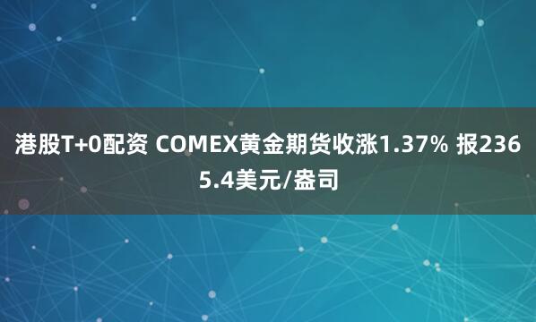港股T+0配资 COMEX黄金期货收涨1.37% 报2365.4美元/盎司