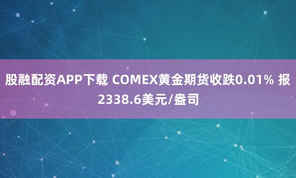 股融配资APP下载 COMEX黄金期货收跌0.01% 报2338.6美元/盎司