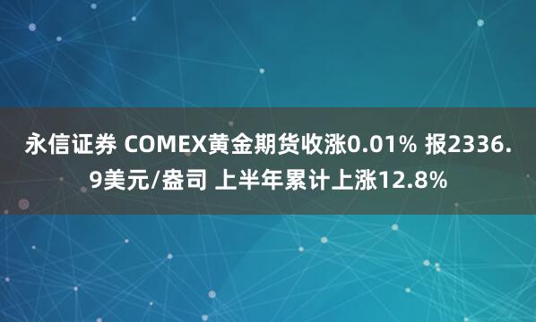 永信证券 COMEX黄金期货收涨0.01% 报2336.9美元/盎司 上半年累计上涨12.8%