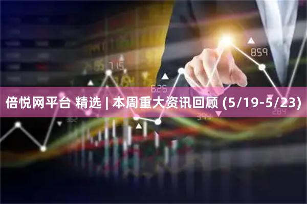 倍悦网平台 精选 | 本周重大资讯回顾 (5/19-5/23)