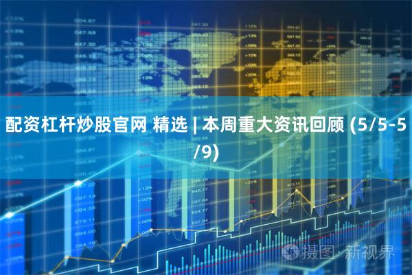配资杠杆炒股官网 精选 | 本周重大资讯回顾 (5/5-5/9)