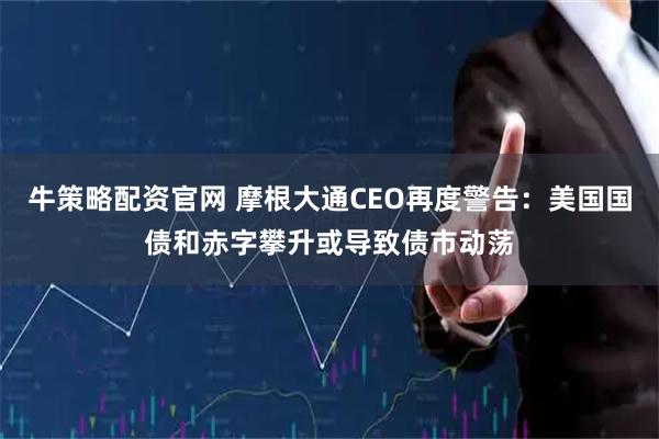 牛策略配资官网 摩根大通CEO再度警告:美国国债和赤字攀升或导致债市动荡