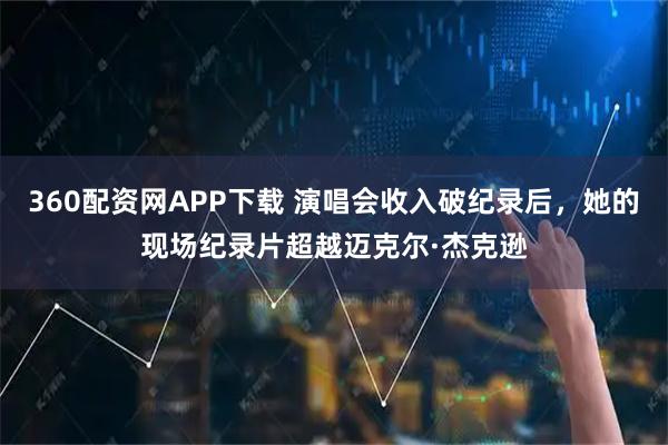 360配资网APP下载 演唱会收入破纪录后，她的现场纪录片超越迈克尔·杰克逊