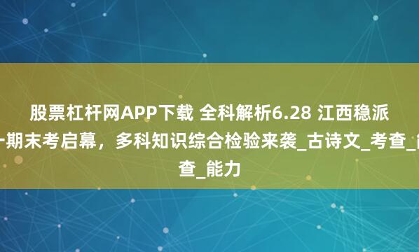 股票杠杆网APP下载 全科解析6.28 江西稳派高一期末考启幕，多科知识综合检验来袭_古诗文_考查_能力