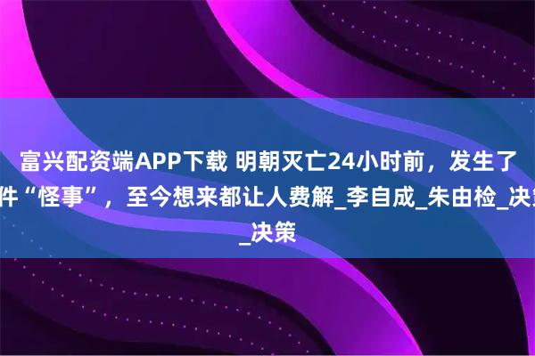 富兴配资端APP下载 明朝灭亡24小时前，发生了2件“怪事”，至今想来都让人费解_李自成_朱由检_决策