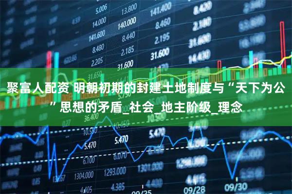 聚富人配资 明朝初期的封建土地制度与“天下为公”思想的矛盾_社会_地主阶级_理念