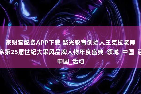 家财猫配资APP下载 聚光教育创始人王克拉老师出席第25届世纪大采风品牌人物年度盛典_领域_中国_活动