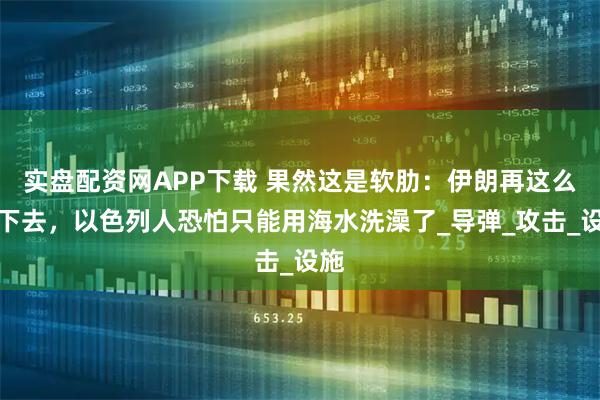 实盘配资网APP下载 果然这是软肋：伊朗再这么打下去，以色列人恐怕只能用海水洗澡了_导弹_攻击_设施