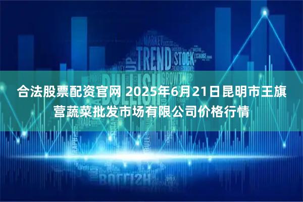 合法股票配资官网 2025年6月21日昆明市王旗营蔬菜批发市场有限公司价格行情