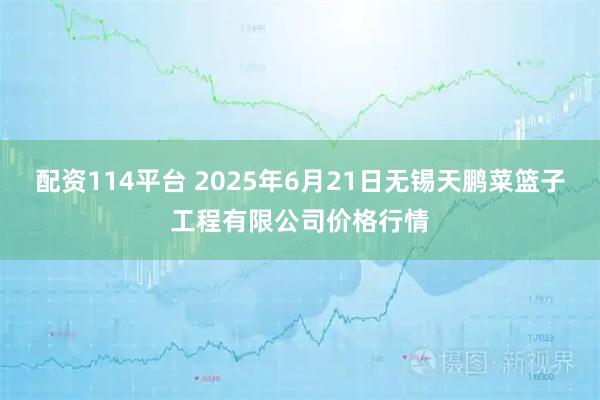 配资114平台 2025年6月21日无锡天鹏菜篮子工程有限公司价格行情