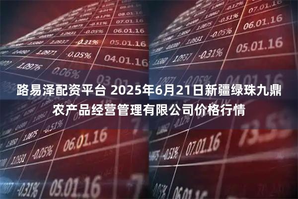 路易泽配资平台 2025年6月21日新疆绿珠九鼎农产品经营管理有限公司价格行情