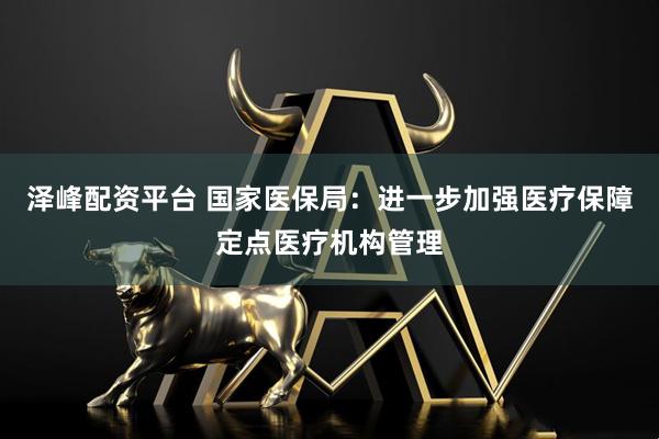 泽峰配资平台 国家医保局：进一步加强医疗保障定点医疗机构管理