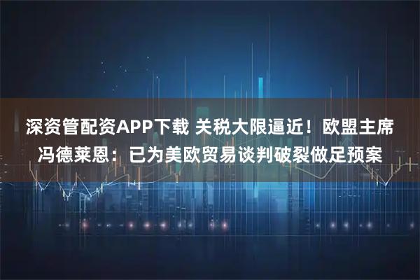 深资管配资APP下载 关税大限逼近！欧盟主席冯德莱恩：已为美欧贸易谈判破裂做足预案