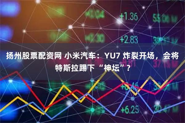 扬州股票配资网 小米汽车：YU7 炸裂开场，会将特斯拉踢下 “神坛”？