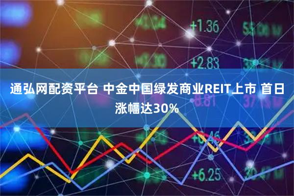 通弘网配资平台 中金中国绿发商业REIT上市 首日涨幅达30%