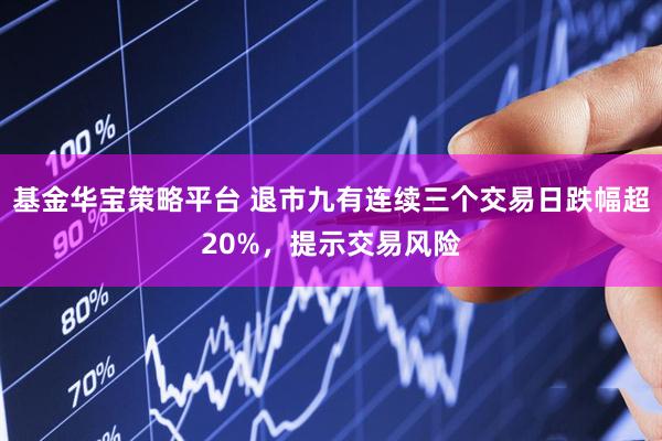 基金华宝策略平台 退市九有连续三个交易日跌幅超20%，提示交易风险