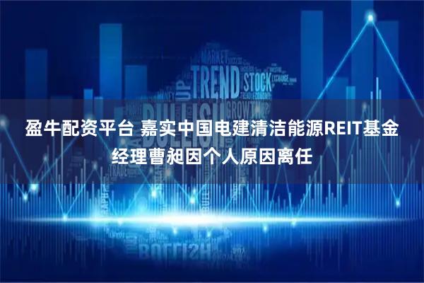 盈牛配资平台 嘉实中国电建清洁能源REIT基金经理曹昶因个人原因离任
