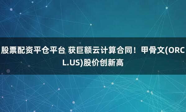 股票配资平仓平台 获巨额云计算合同！甲骨文(ORCL.US)股价创新高