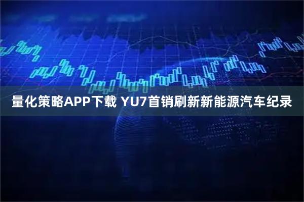 量化策略APP下载 YU7首销刷新新能源汽车纪录