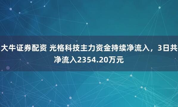 大牛证券配资 光格科技主力资金持续净流入，3日共净流入2354.20万元