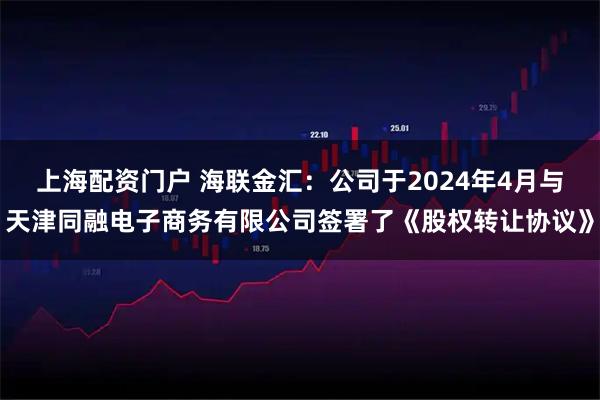 上海配资门户 海联金汇：公司于2024年4月与天津同融电子商务有限公司签署了《股权转让协议》