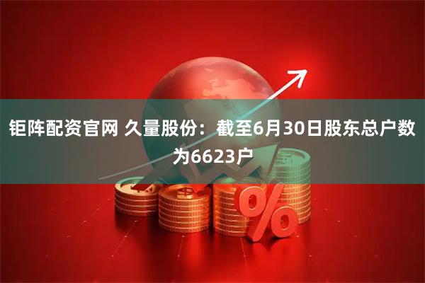 钜阵配资官网 久量股份：截至6月30日股东总户数为6623户