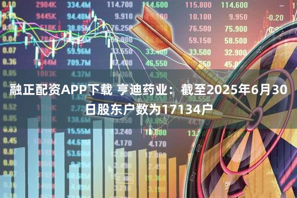 融正配资APP下载 亨迪药业：截至2025年6月30日股东户数为17134户