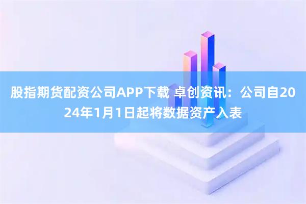 股指期货配资公司APP下载 卓创资讯：公司自2024年1月1日起将数据资产入表