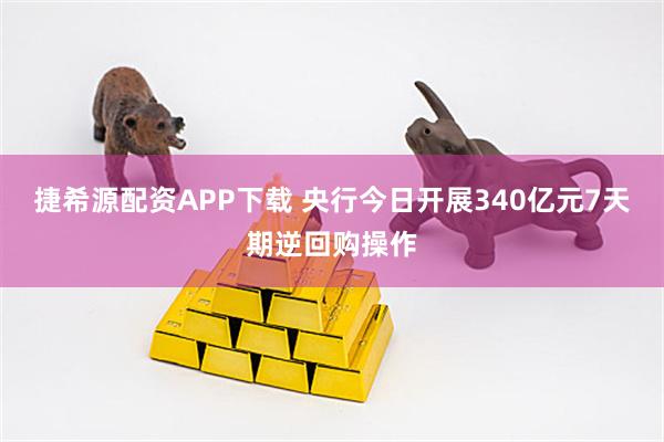 捷希源配资APP下载 央行今日开展340亿元7天期逆回购操作