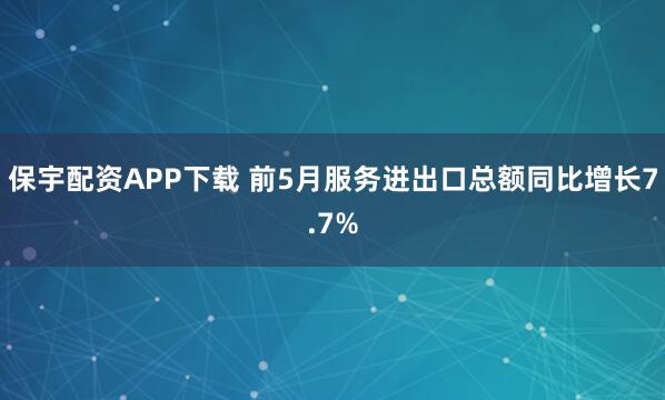 保宇配资APP下载 前5月服务进出口总额同比增长7.7%