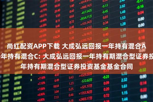 尚红配资APP下载 大成弘远回报一年持有混合A,大成弘远回报一年持有混合C: 大成弘远回报一年持有期混合型证券投资基金基金合同