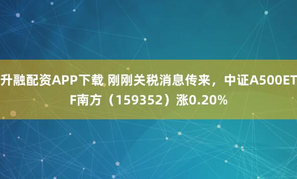 升融配资APP下载 刚刚关税消息传来，中证A500ETF南方（159352）涨0.20%
