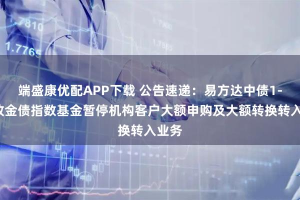 端盛康优配APP下载 公告速递：易方达中债1-3年政金债指数基金暂停机构客户大额申购及大额转换转入业务