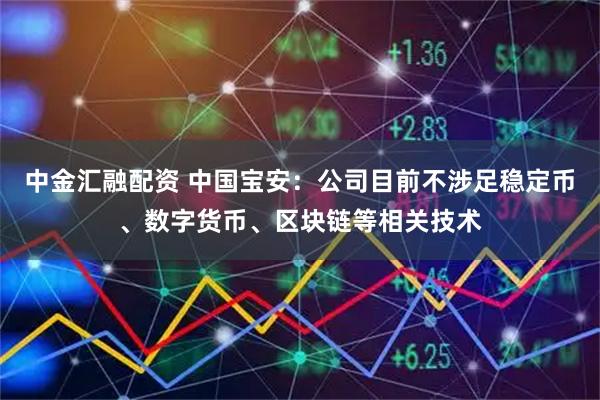 中金汇融配资 中国宝安：公司目前不涉足稳定币、数字货币、区块链等相关技术