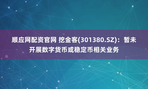 顺应网配资官网 挖金客(301380.SZ)：暂未开展数字货币或稳定币相关业务