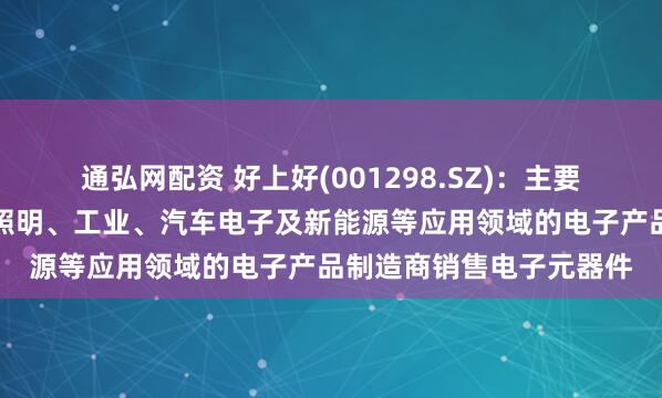通弘网配资 好上好(001298.SZ)：主要向消费电子、物联网、照明、工业、汽车电子及新能源等应用领域的电子产品制造商销售电子元器件