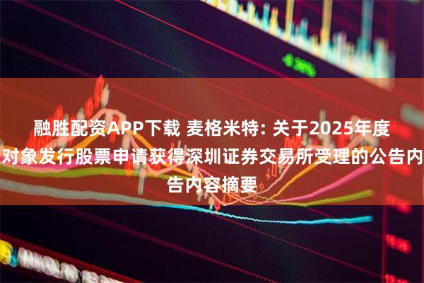 融胜配资APP下载 麦格米特: 关于2025年度向特定对象发行股票申请获得深圳证券交易所受理的公告内容摘要