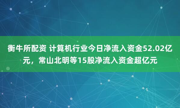 衡牛所配资 计算机行业今日净流入资金52.02亿元，常山北明等15股净流入资金超亿元