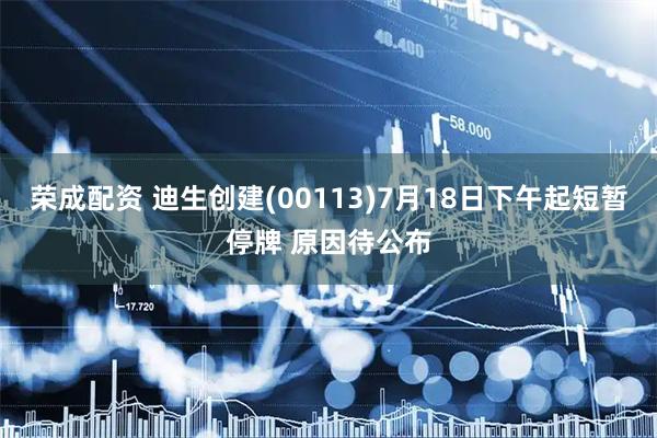 荣成配资 迪生创建(00113)7月18日下午起短暂停牌 原因待公布
