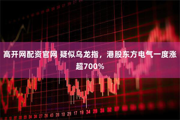 高开网配资官网 疑似乌龙指，港股东方电气一度涨超700%