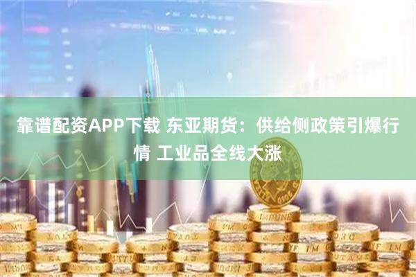 靠谱配资APP下载 东亚期货：供给侧政策引爆行情 工业品全线大涨
