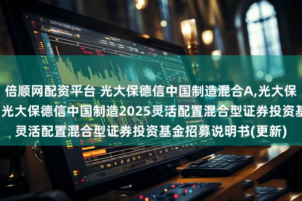 倍顺网配资平台 光大保德信中国制造混合A,光大保德信中国制造混合C: 光大保德信中国制造2025灵活配置混合型证券投资基金招募说明书(更新)