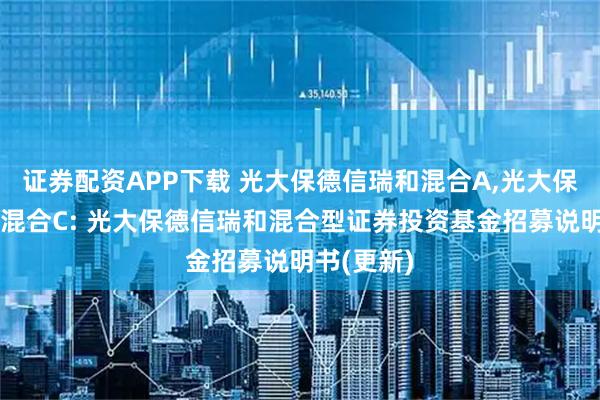 证券配资APP下载 光大保德信瑞和混合A,光大保德信瑞和混合C: 光大保德信瑞和混合型证券投资基金招募说明书(更新)
