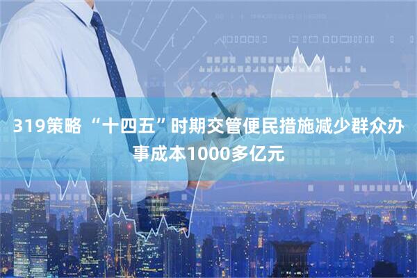 319策略 “十四五”时期交管便民措施减少群众办事成本1000多亿元