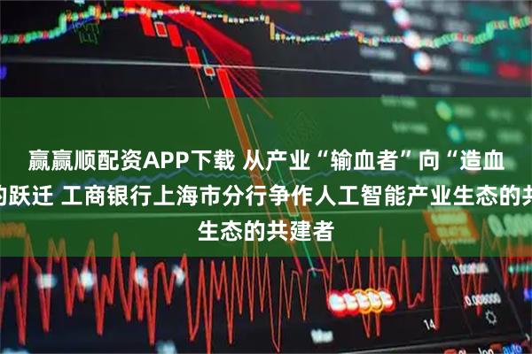 赢赢顺配资APP下载 从产业“输血者”向“造血者”的跃迁 工商银行上海市分行争作人工智能产业生态的共建者