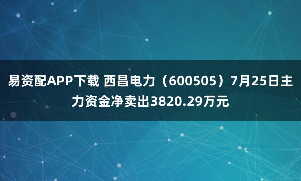 易资配APP下载 西昌电力（600505）7月25日主力资金净卖出3820.29万元